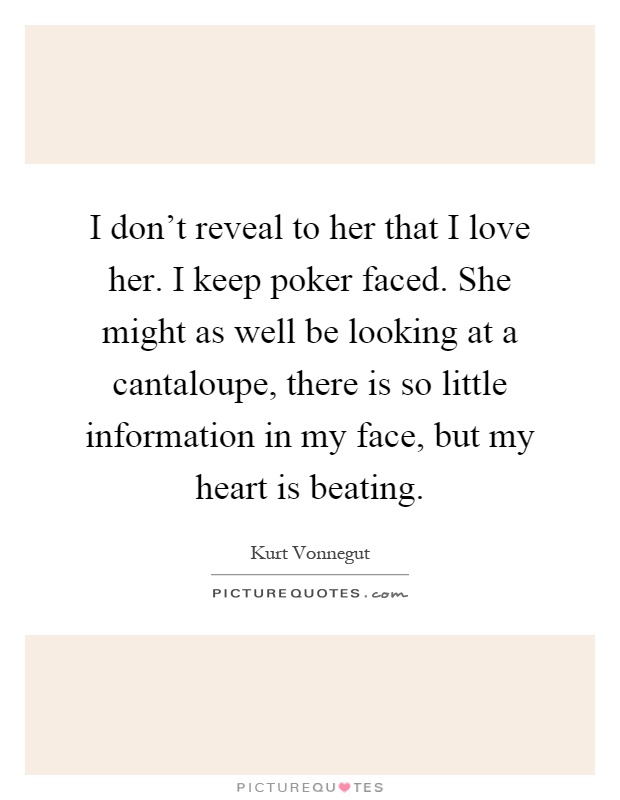 I don't reveal to her that I love her. I keep poker faced. She might as well be looking at a cantaloupe, there is so little information in my face, but my heart is beating Picture Quote #1