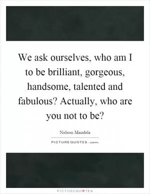 We ask ourselves, who am I to be brilliant, gorgeous, handsome, talented and fabulous? Actually, who are you not to be? Picture Quote #1