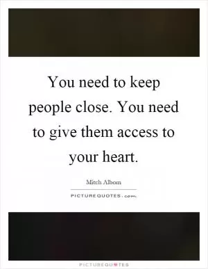 You need to keep people close. You need to give them access to your heart Picture Quote #1
