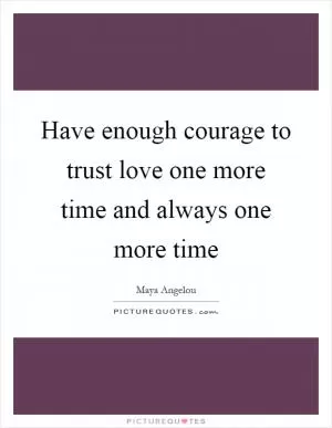 Have enough courage to trust love one more time and always one more time Picture Quote #1