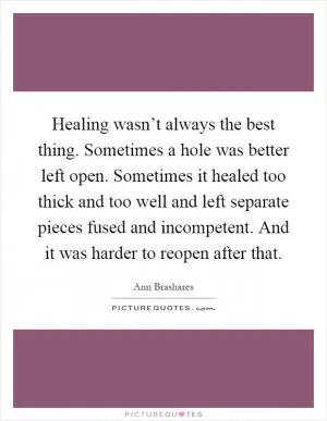 Healing wasn’t always the best thing. Sometimes a hole was better left open. Sometimes it healed too thick and too well and left separate pieces fused and incompetent. And it was harder to reopen after that Picture Quote #1