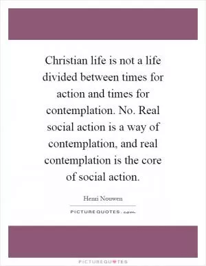 Christian life is not a life divided between times for action and times for contemplation. No. Real social action is a way of contemplation, and real contemplation is the core of social action Picture Quote #1