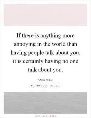 If there is anything more annoying in the world than having people talk about you, it is certainly having no one talk about you Picture Quote #1