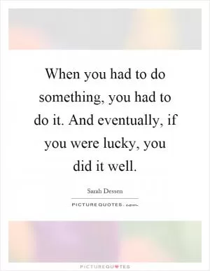 When you had to do something, you had to do it. And eventually, if you were lucky, you did it well Picture Quote #1