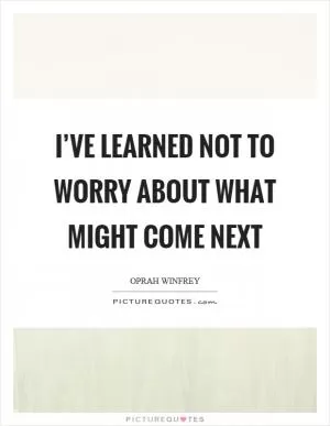 I’ve learned not to worry about what might come next Picture Quote #1