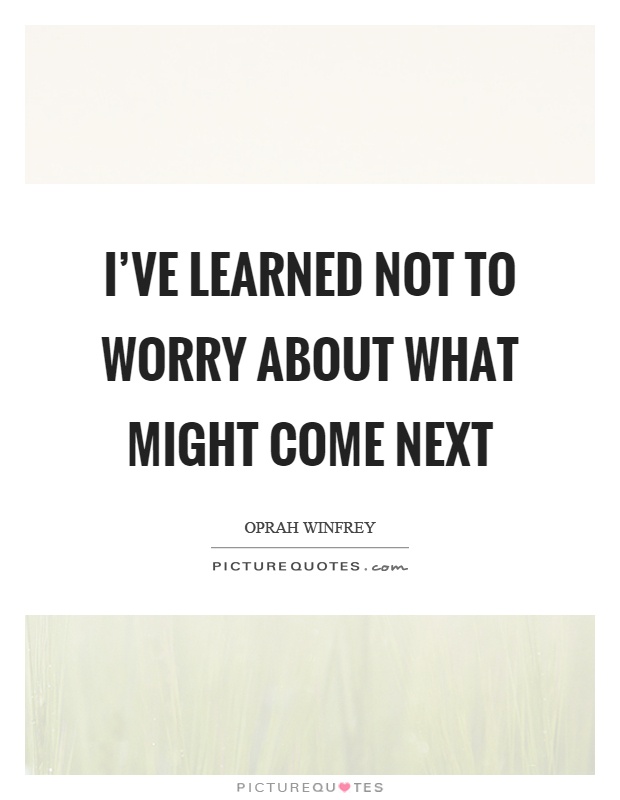 I've learned not to worry about what might come next Picture Quote #1