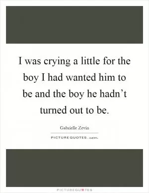 I was crying a little for the boy I had wanted him to be and the boy he hadn’t turned out to be Picture Quote #1