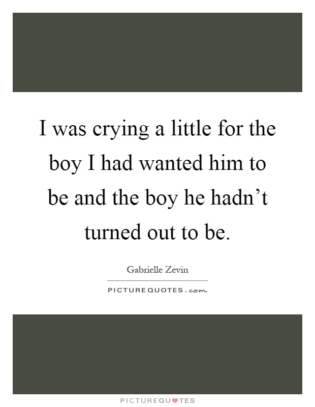 I was crying a little for the boy I had wanted him to be and the boy he hadn't turned out to be Picture Quote #1