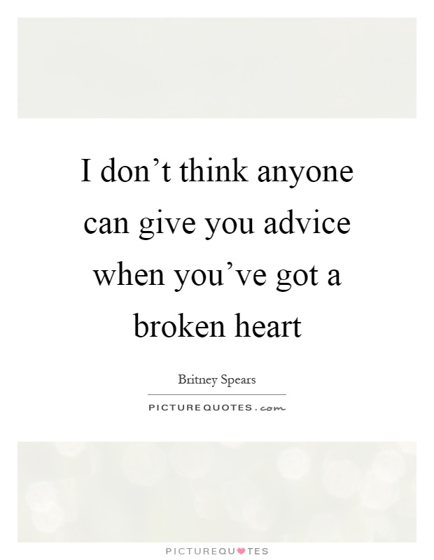 I don't think anyone can give you advice when you've got a broken heart Picture Quote #1