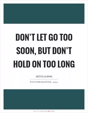 Don’t let go too soon, but don’t hold on too long Picture Quote #1