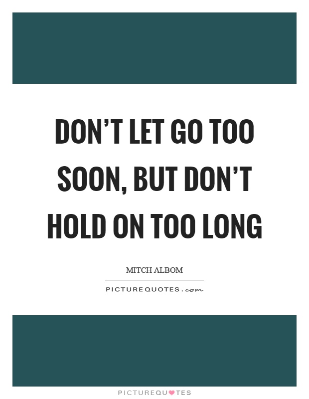 Don't let go too soon, but don't hold on too long Picture Quote #1