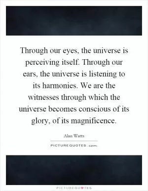 Through our eyes, the universe is perceiving itself. Through our ears, the universe is listening to its harmonies. We are the witnesses through which the universe becomes conscious of its glory, of its magnificence Picture Quote #1