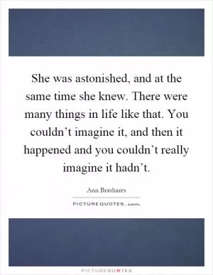 She was astonished, and at the same time she knew. There were many things in life like that. You couldn’t imagine it, and then it happened and you couldn’t really imagine it hadn’t Picture Quote #1