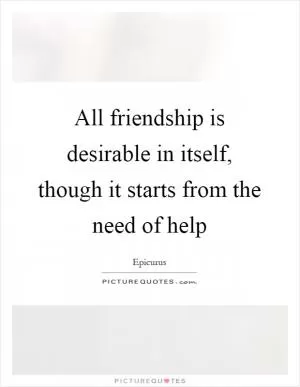 All friendship is desirable in itself, though it starts from the need of help Picture Quote #1