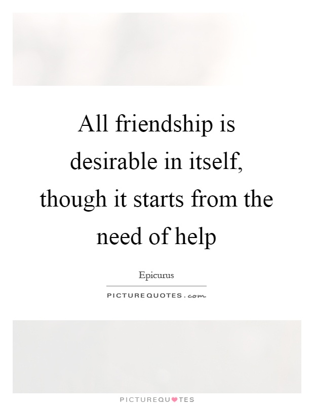 All friendship is desirable in itself, though it starts from the need of help Picture Quote #1