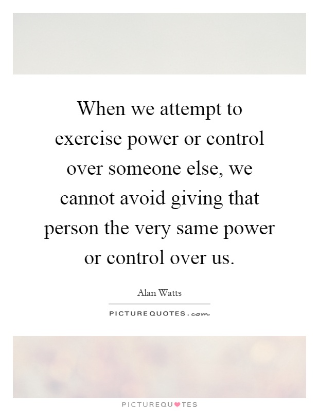 When we attempt to exercise power or control over someone else, we cannot avoid giving that person the very same power or control over us Picture Quote #1
