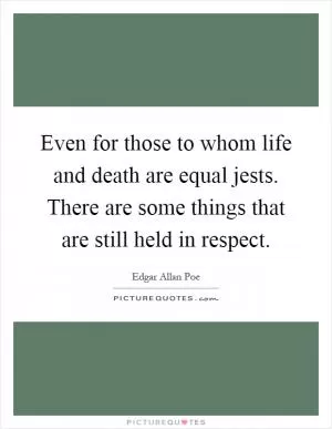 Even for those to whom life and death are equal jests. There are some things that are still held in respect Picture Quote #1