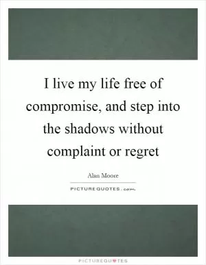 I live my life free of compromise, and step into the shadows without complaint or regret Picture Quote #1