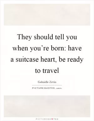 They should tell you when you’re born: have a suitcase heart, be ready to travel Picture Quote #1