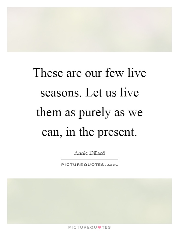 These are our few live seasons. Let us live them as purely as we can, in the present Picture Quote #1