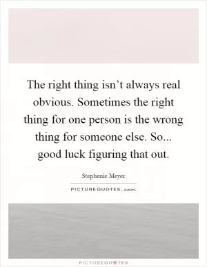 The right thing isn’t always real obvious. Sometimes the right thing for one person is the wrong thing for someone else. So... good luck figuring that out Picture Quote #1