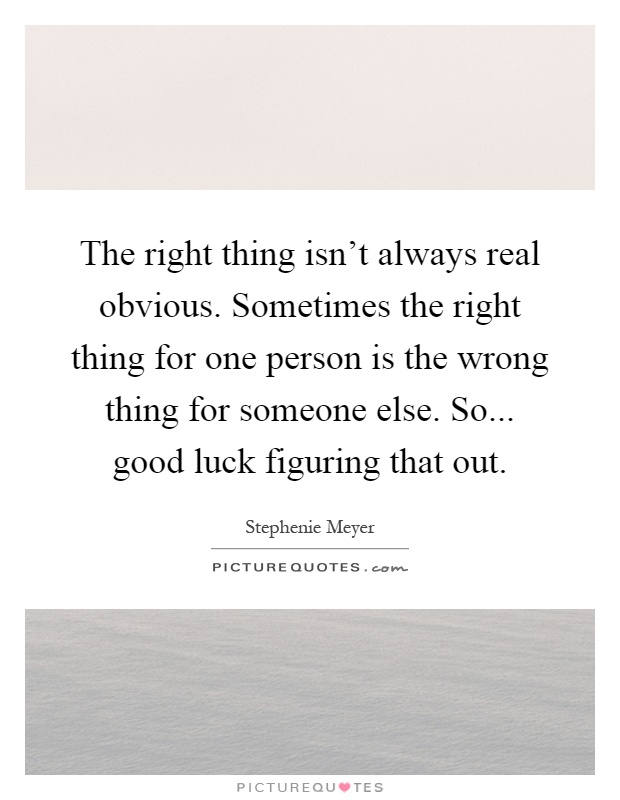 The right thing isn't always real obvious. Sometimes the right thing for one person is the wrong thing for someone else. So... good luck figuring that out Picture Quote #1