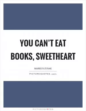 You can’t eat books, sweetheart Picture Quote #1