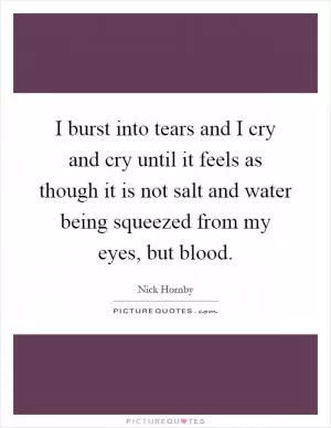 I burst into tears and I cry and cry until it feels as though it is not salt and water being squeezed from my eyes, but blood Picture Quote #1