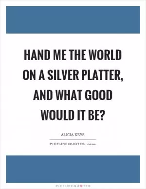Hand me the world on a silver platter, and what good would it be? Picture Quote #1