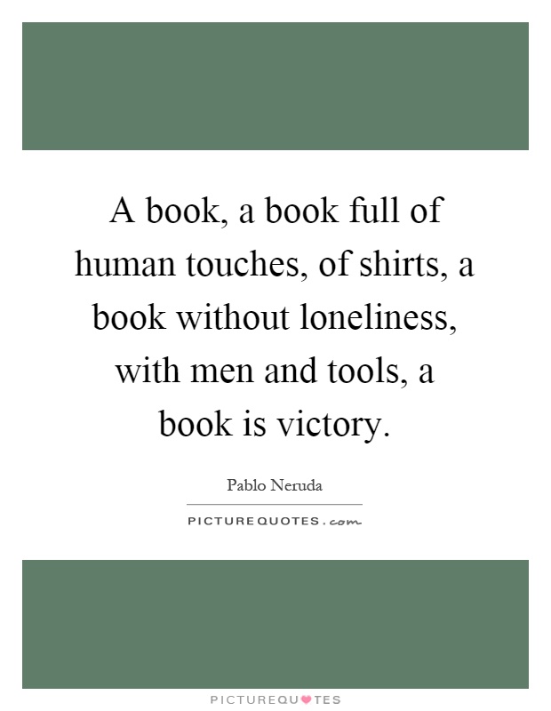 A book, a book full of human touches, of shirts, a book without loneliness, with men and tools, a book is victory Picture Quote #1
