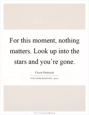 For this moment, nothing matters. Look up into the stars and you’re gone Picture Quote #1