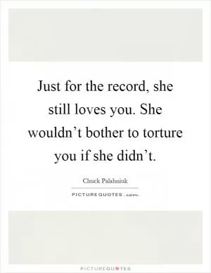 Just for the record, she still loves you. She wouldn’t bother to torture you if she didn’t Picture Quote #1