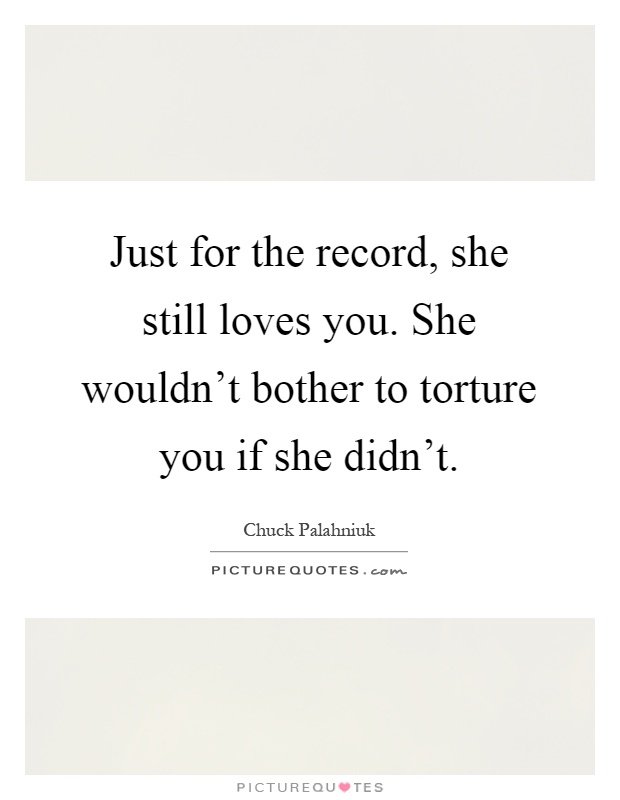Just for the record, she still loves you. She wouldn't bother to torture you if she didn't Picture Quote #1