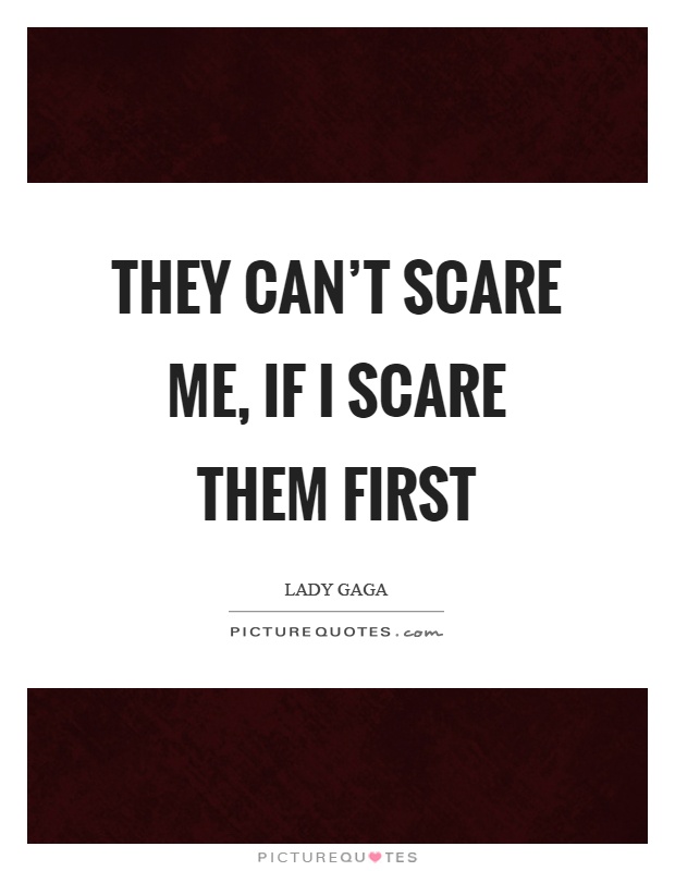 They can't scare me, if I scare them first Picture Quote #1