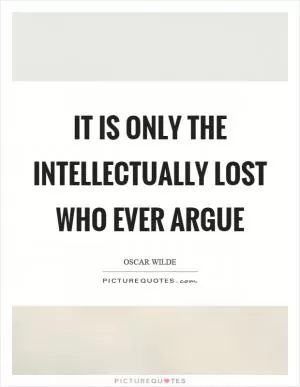 It is only the intellectually lost who ever argue Picture Quote #1
