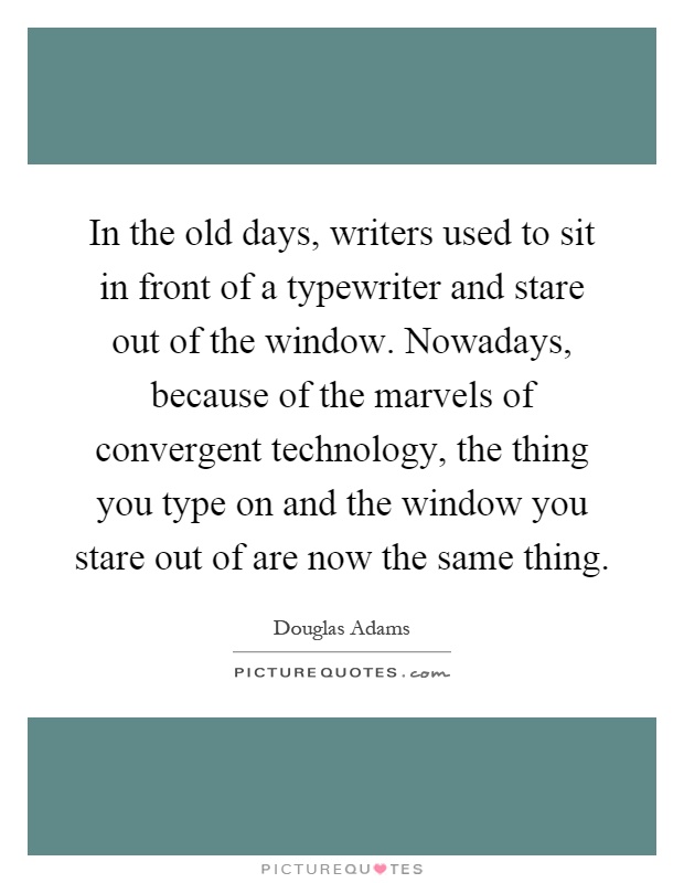 In the old days, writers used to sit in front of a typewriter and stare out of the window. Nowadays, because of the marvels of convergent technology, the thing you type on and the window you stare out of are now the same thing Picture Quote #1