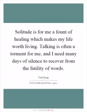 Solitude is for me a fount of healing which makes my life worth living. Talking is often a torment for me, and I need many days of silence to recover from the futility of words Picture Quote #1