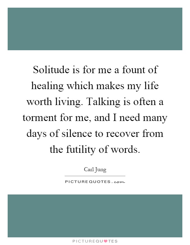 Solitude is for me a fount of healing which makes my life worth living. Talking is often a torment for me, and I need many days of silence to recover from the futility of words Picture Quote #1