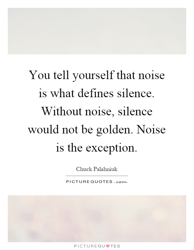 You tell yourself that noise is what defines silence. Without noise, silence would not be golden. Noise is the exception Picture Quote #1