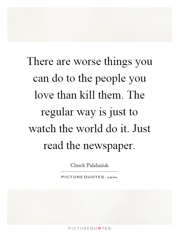 There are worse things you can do to the people you love than kill them. The regular way is just to watch the world do it. Just read the newspaper Picture Quote #1