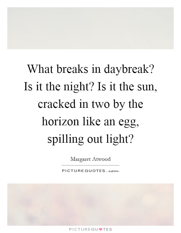 What breaks in daybreak? Is it the night? Is it the sun, cracked in two by the horizon like an egg, spilling out light? Picture Quote #1