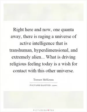 Right here and now, one quanta away, there is raging a universe of active intelligence that is transhuman, hyperdimensional, and extremely alien... What is driving religious feeling today is a wish for contact with this other universe Picture Quote #1