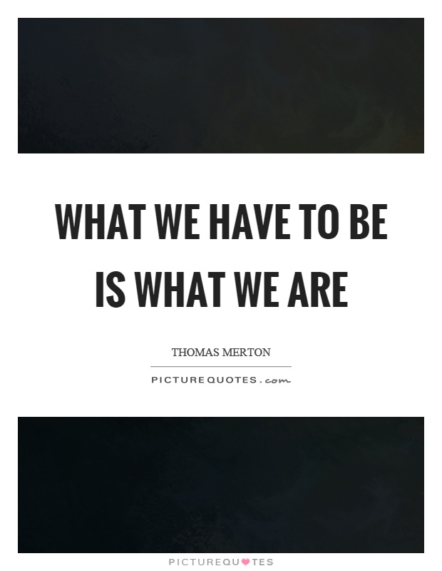 What we have to be is what we are Picture Quote #1