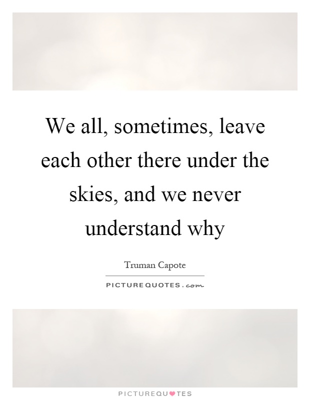 We all, sometimes, leave each other there under the skies, and we never understand why Picture Quote #1