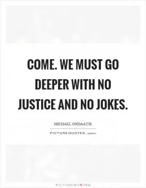 Come. We must go deeper with no justice and no jokes Picture Quote #1