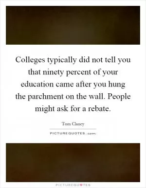Colleges typically did not tell you that ninety percent of your education came after you hung the parchment on the wall. People might ask for a rebate Picture Quote #1