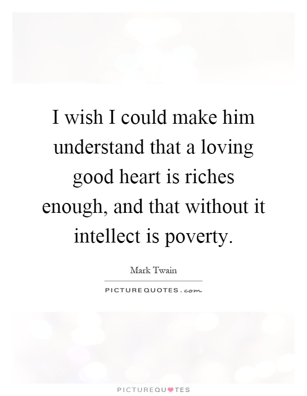 I wish I could make him understand that a loving good heart is riches enough, and that without it intellect is poverty Picture Quote #1