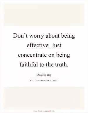 Don’t worry about being effective. Just concentrate on being faithful to the truth Picture Quote #1