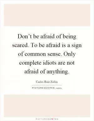 Don’t be afraid of being scared. To be afraid is a sign of common sense. Only complete idiots are not afraid of anything Picture Quote #1