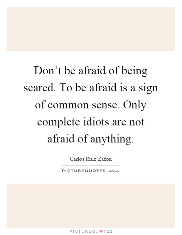 Don't be afraid of being scared. To be afraid is a sign of common sense. Only complete idiots are not afraid of anything Picture Quote #1